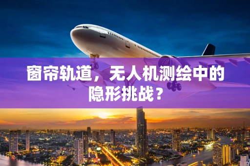 窗帘轨道，无人机测绘中的隐形挑战？