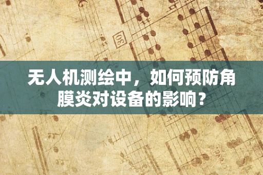 无人机测绘中，如何预防角膜炎对设备的影响？