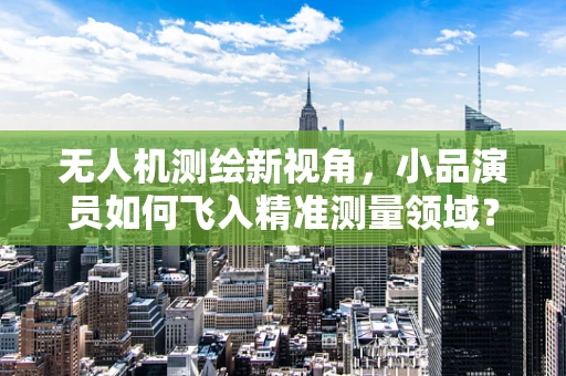 无人机测绘新视角，小品演员如何飞入精准测量领域？