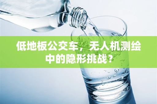 低地板公交车，无人机测绘中的隐形挑战？