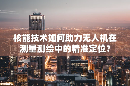 核能技术如何助力无人机在测量测绘中的精准定位？
