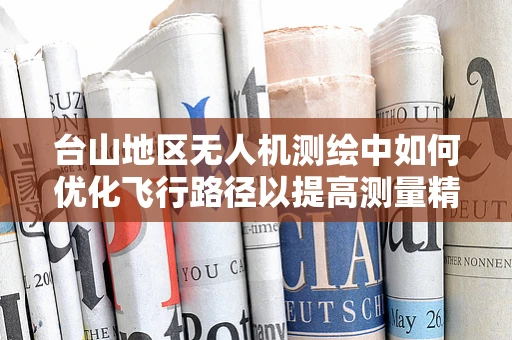 台山地区无人机测绘中如何优化飞行路径以提高测量精度？