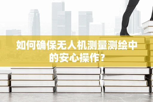 如何确保无人机测量测绘中的安心操作？