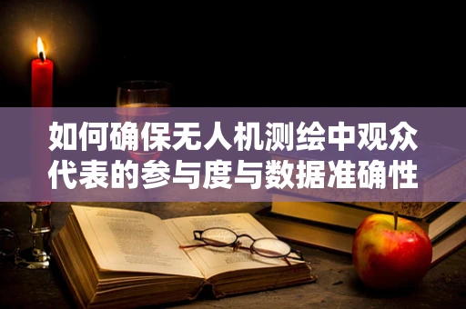 如何确保无人机测绘中观众代表的参与度与数据准确性？