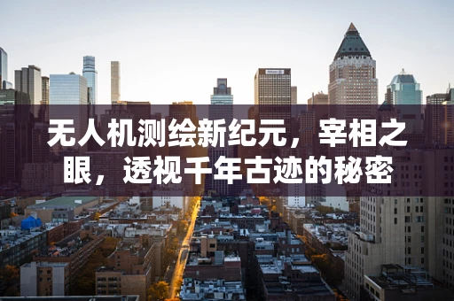 无人机测绘新纪元，宰相之眼，透视千年古迹的秘密