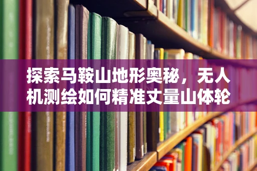 探索马鞍山地形奥秘，无人机测绘如何精准丈量山体轮廓？