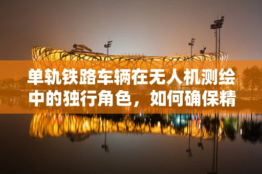 单轨铁路车辆在无人机测绘中的独行角色，如何确保精准与安全？