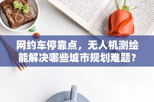 网约车停靠点，无人机测绘能解决哪些城市规划难题？