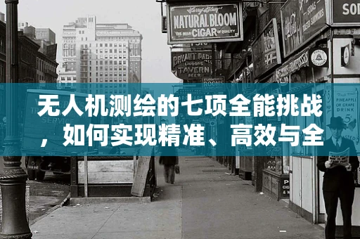 无人机测绘的七项全能挑战，如何实现精准、高效与全面的数据采集？