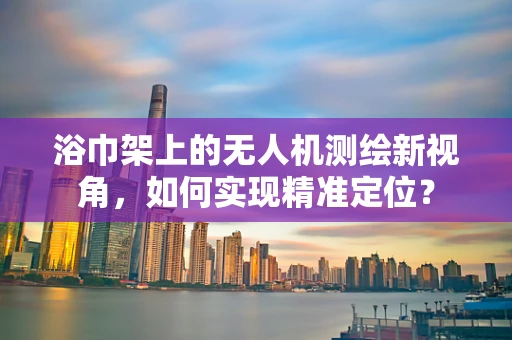 浴巾架上的无人机测绘新视角，如何实现精准定位？