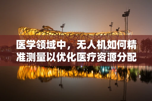 医学领域中，无人机如何精准测量以优化医疗资源分配？