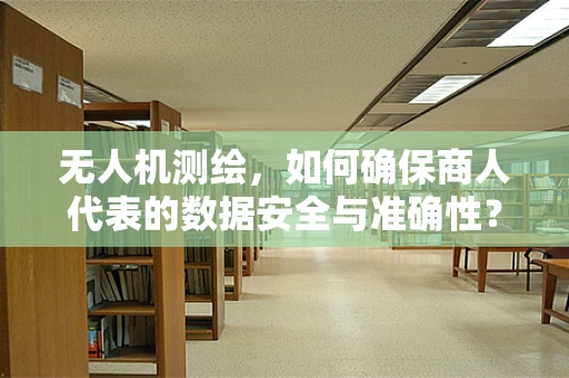 无人机测绘，如何确保商人代表的数据安全与准确性？