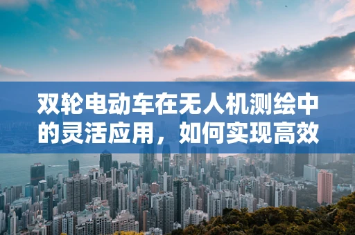双轮电动车在无人机测绘中的灵活应用，如何实现高效协同作业？