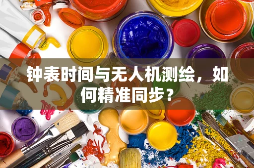 钟表时间与无人机测绘，如何精准同步？