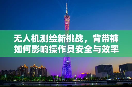 无人机测绘新挑战，背带裤如何影响操作员安全与效率？