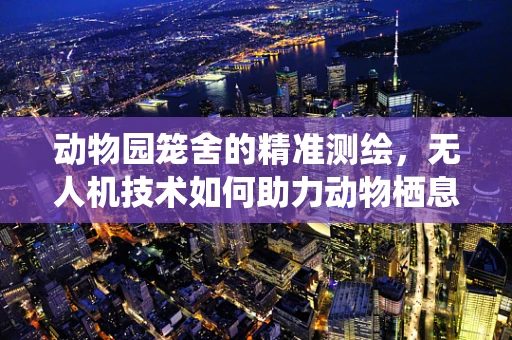 动物园笼舍的精准测绘，无人机技术如何助力动物栖息地优化？
