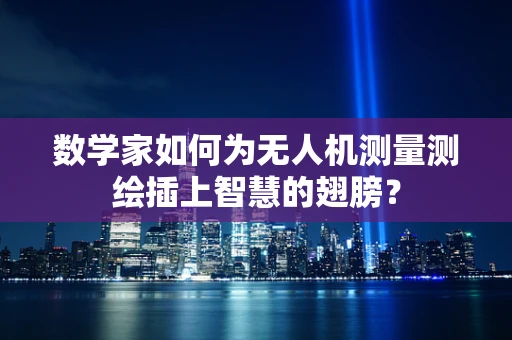 数学家如何为无人机测量测绘插上智慧的翅膀？