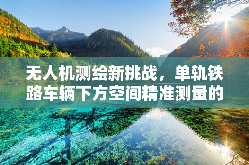 无人机测绘新挑战，单轨铁路车辆下方空间精准测量的技术难题