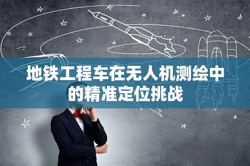 地铁工程车在无人机测绘中的精准定位挑战
