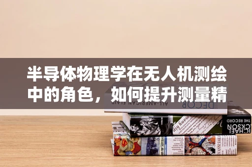 半导体物理学在无人机测绘中的角色，如何提升测量精度？