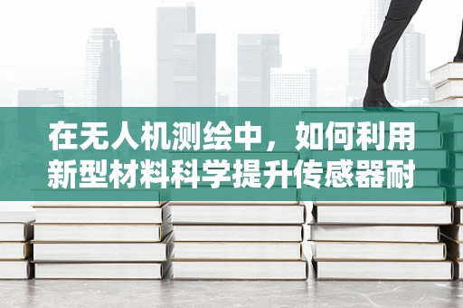 在无人机测绘中，如何利用新型材料科学提升传感器耐用性？