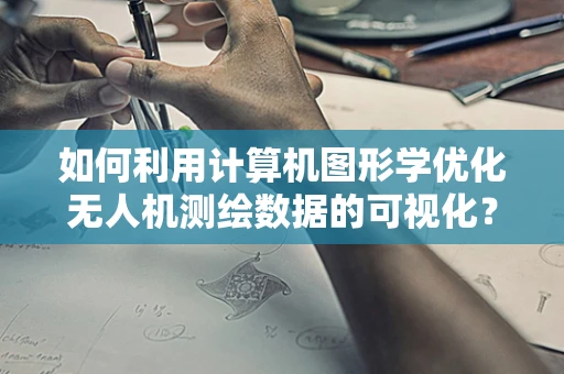 如何利用计算机图形学优化无人机测绘数据的可视化？