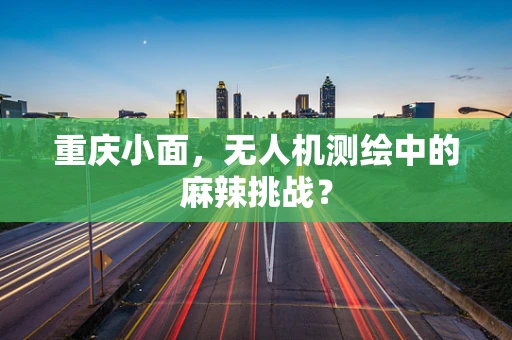 重庆小面，无人机测绘中的麻辣挑战？