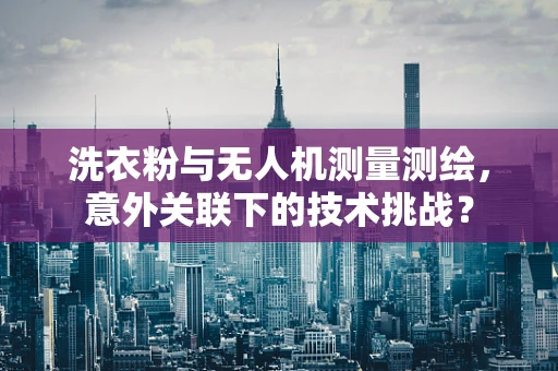洗衣粉与无人机测量测绘，意外关联下的技术挑战？