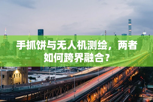 手抓饼与无人机测绘，两者如何跨界融合？