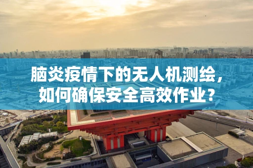 脑炎疫情下的无人机测绘，如何确保安全高效作业？