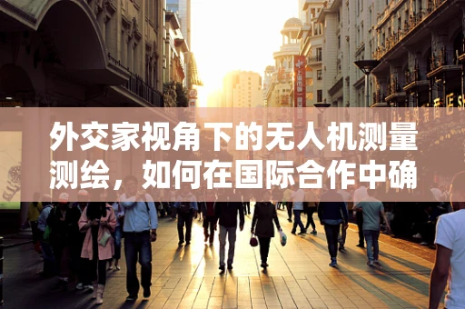 外交家视角下的无人机测量测绘，如何在国际合作中确保数据安全与隐私保护？