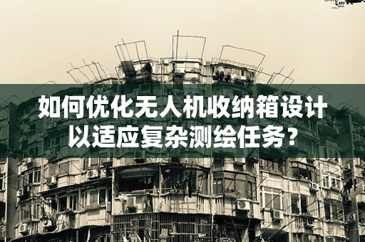 如何优化无人机收纳箱设计以适应复杂测绘任务？