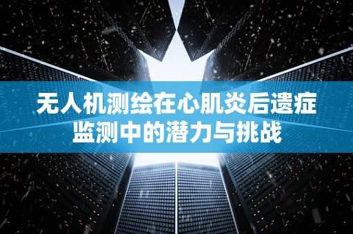 无人机测绘在心肌炎后遗症监测中的潜力与挑战