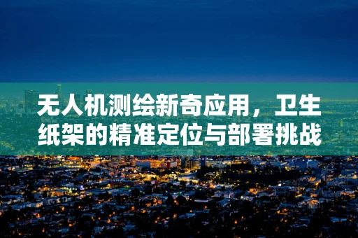 无人机测绘新奇应用，卫生纸架的精准定位与部署挑战