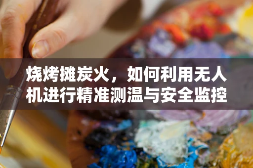 烧烤摊炭火，如何利用无人机进行精准测温与安全监控？