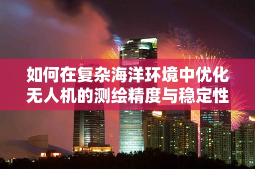 如何在复杂海洋环境中优化无人机的测绘精度与稳定性？