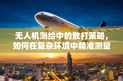 无人机测绘中的散打策略，如何在复杂环境中精准测量？
