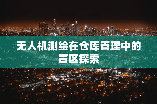无人机测绘在仓库管理中的盲区探索