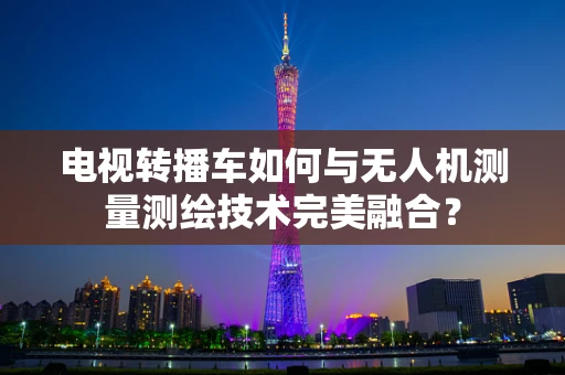 电视转播车如何与无人机测量测绘技术完美融合？