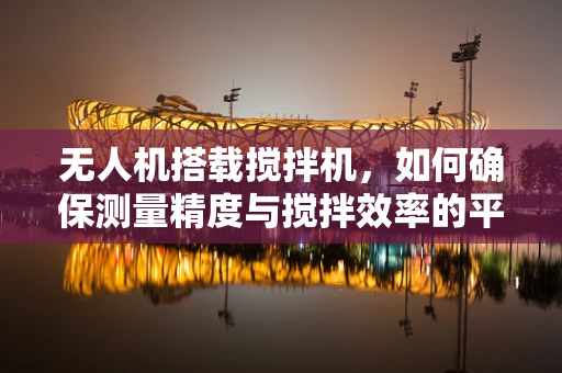 无人机搭载搅拌机，如何确保测量精度与搅拌效率的平衡？