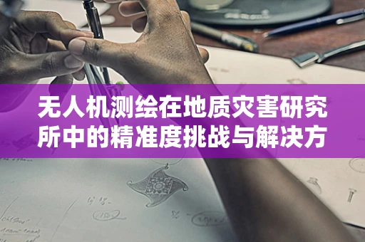 无人机测绘在地质灾害研究所中的精准度挑战与解决方案？