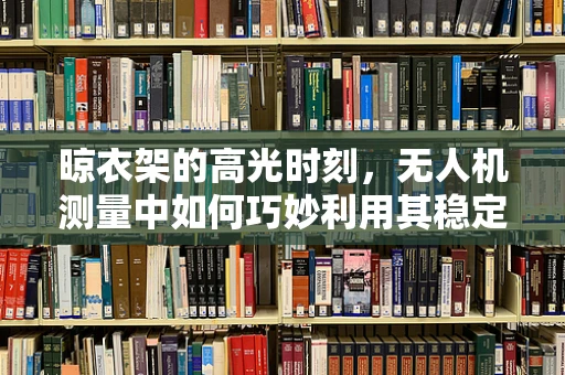 晾衣架的高光时刻，无人机测量中如何巧妙利用其稳定性？