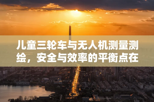 儿童三轮车与无人机测量测绘，安全与效率的平衡点在哪里？
