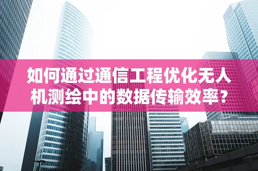 如何通过通信工程优化无人机测绘中的数据传输效率？