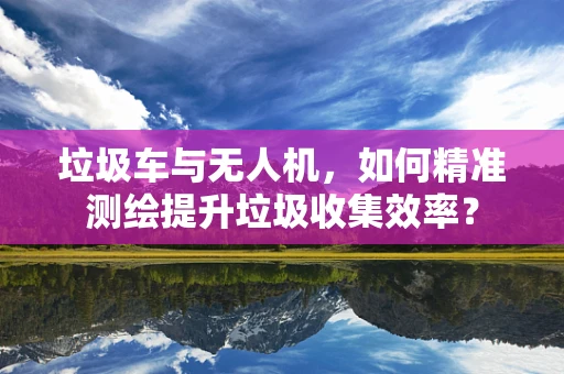 垃圾车与无人机，如何精准测绘提升垃圾收集效率？