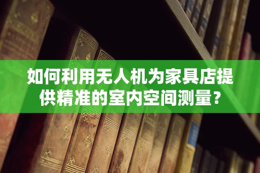 如何利用无人机为家具店提供精准的室内空间测量？