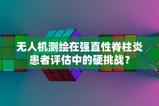无人机测绘在强直性脊柱炎患者评估中的硬挑战？