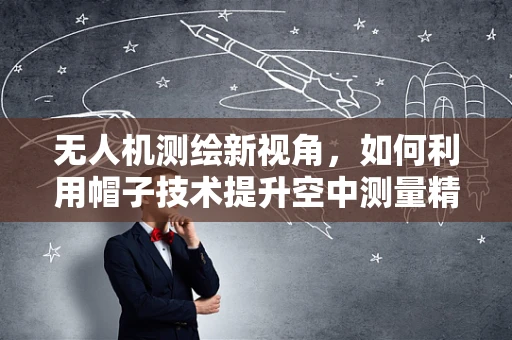 无人机测绘新视角，如何利用帽子技术提升空中测量精度？