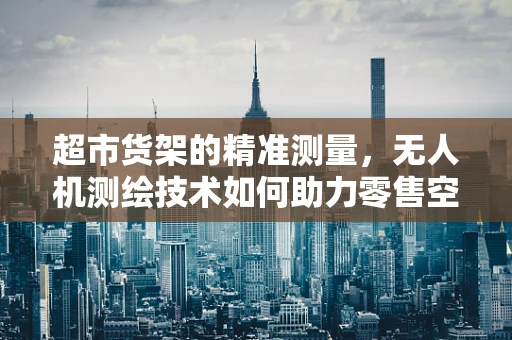 超市货架的精准测量，无人机测绘技术如何助力零售空间优化？