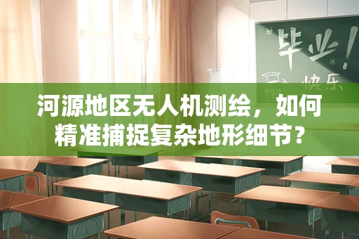 河源地区无人机测绘，如何精准捕捉复杂地形细节？